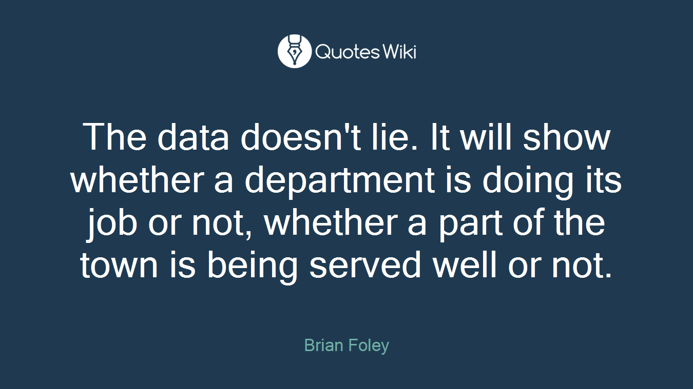 The data doesn't lie. It will show whether a department is doing its job or not, whether a part of the town is being served well or not.