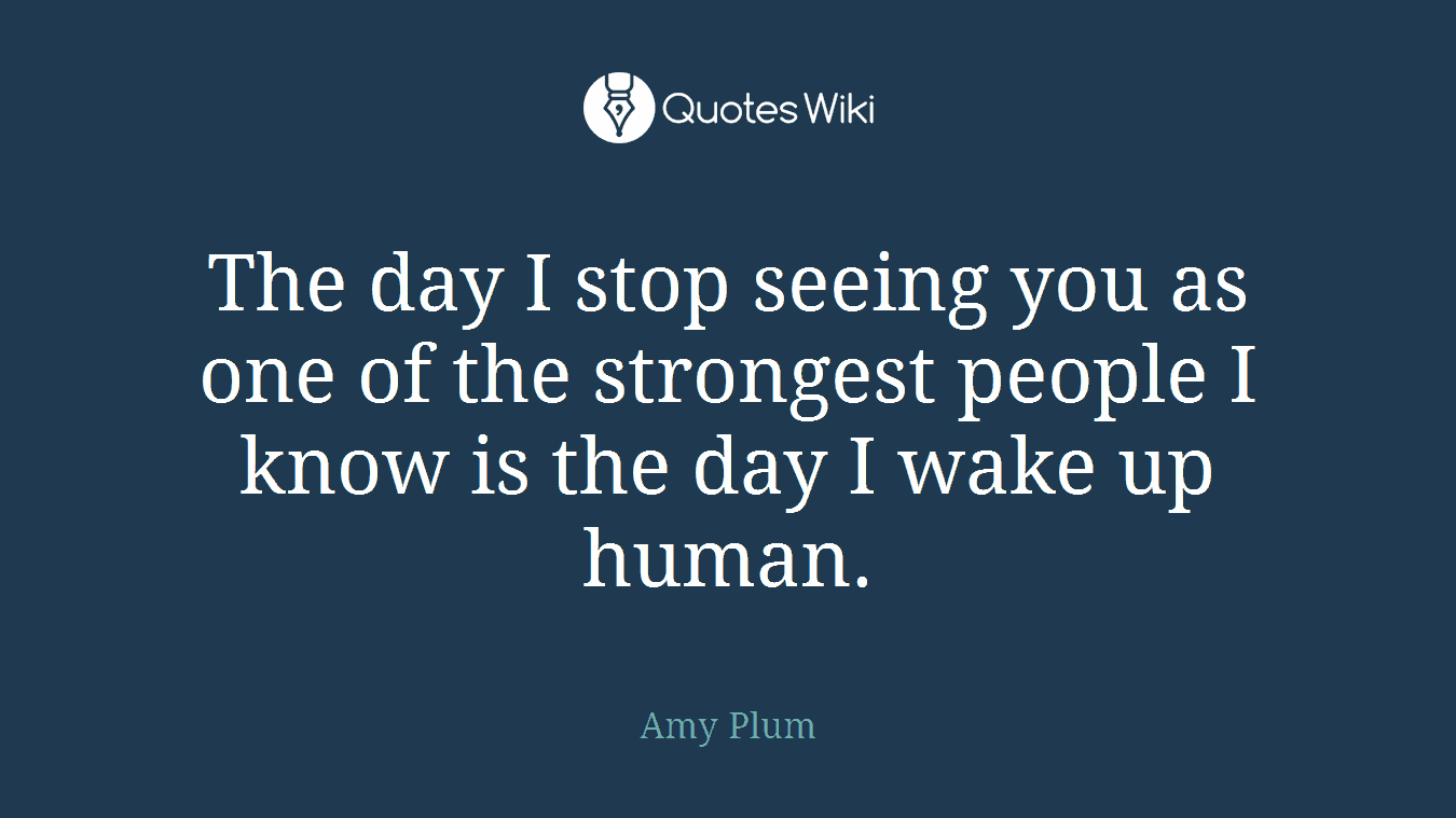 The day I stop seeing you as one of the strongest people I know is the day I wake up human.