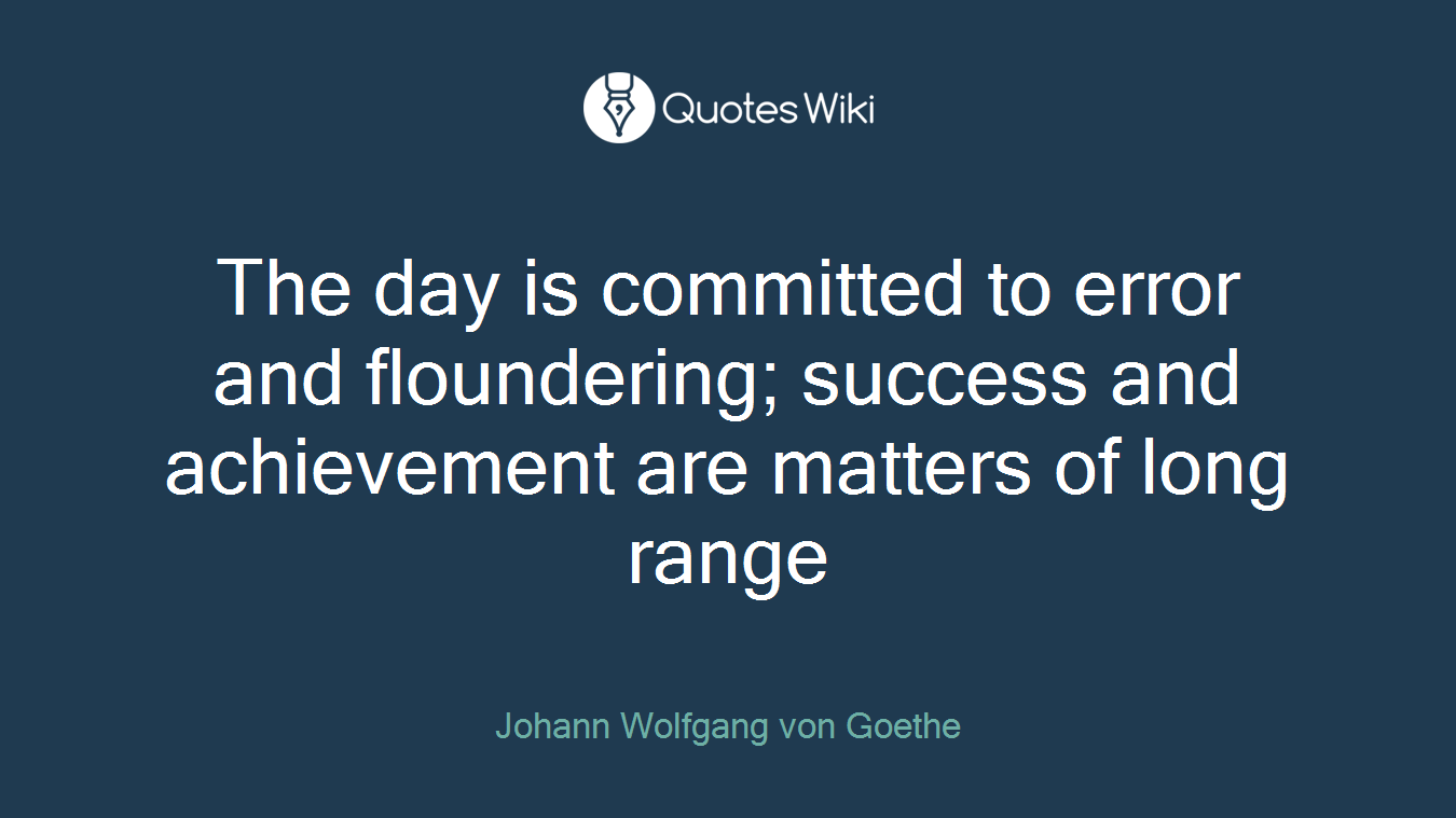 The day is committed to error and floundering; success and achievement are matters of long range