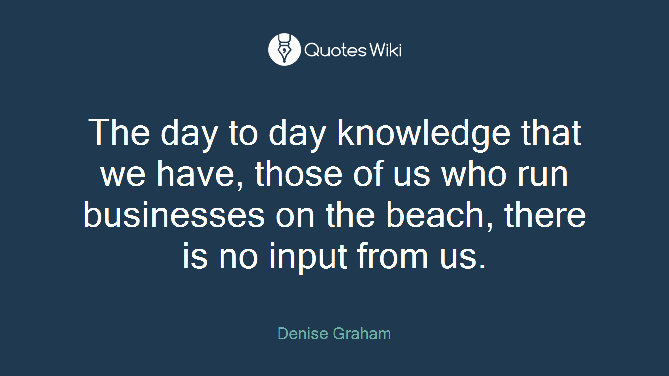 The day to day knowledge that we have, those of us who run businesses on the beach, there is no input from us.