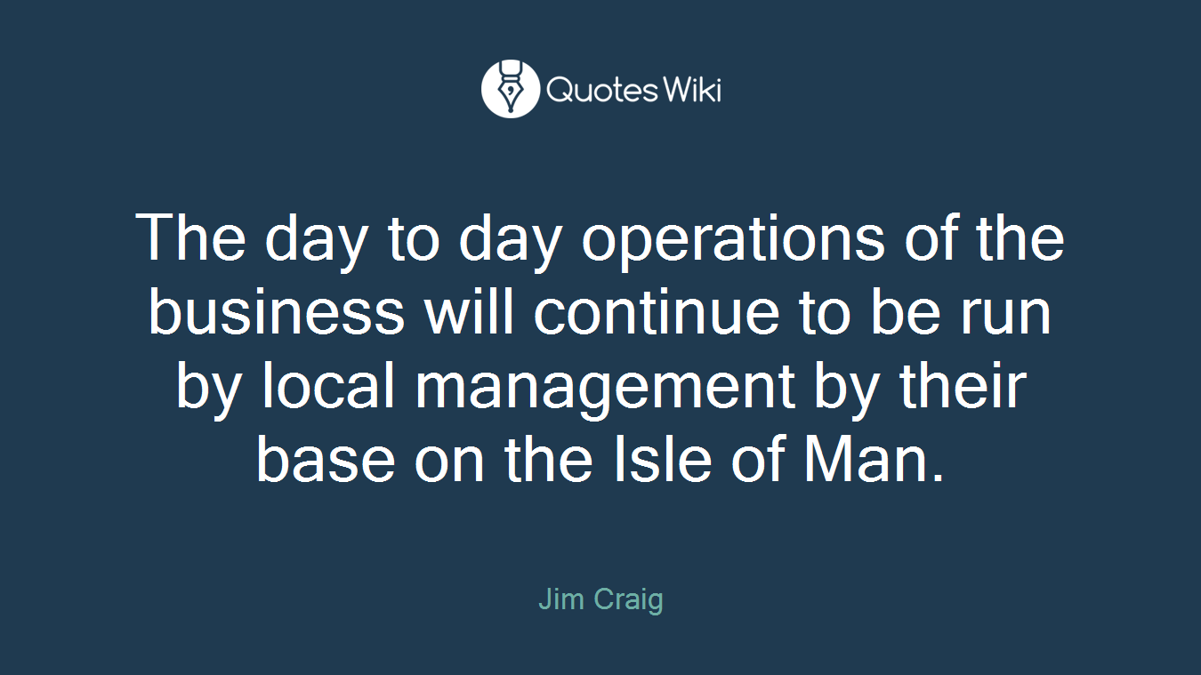 The day to day operations of the business will continue to be run by local management by their base on the Isle of Man.