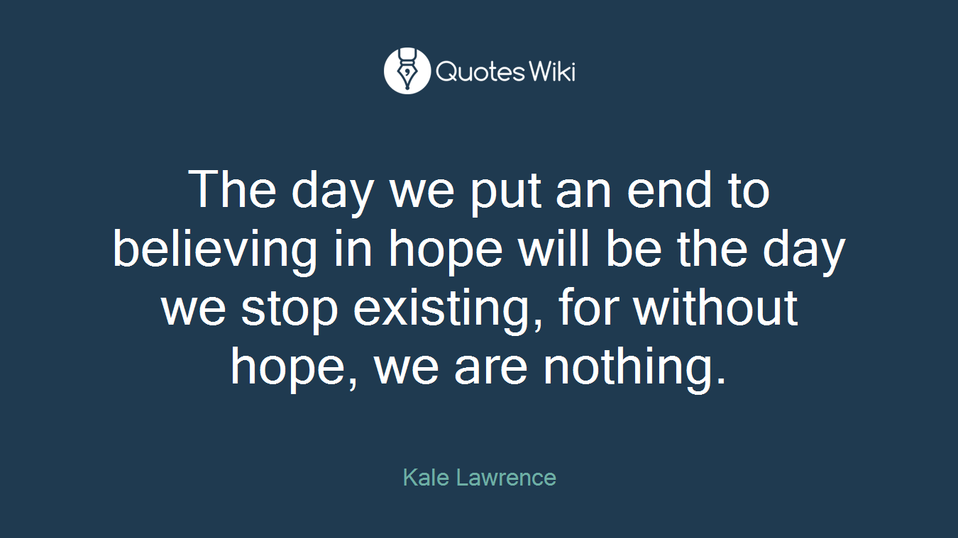 The day we put an end to believing in hope will be the day we stop existing, for without hope, we are nothing.