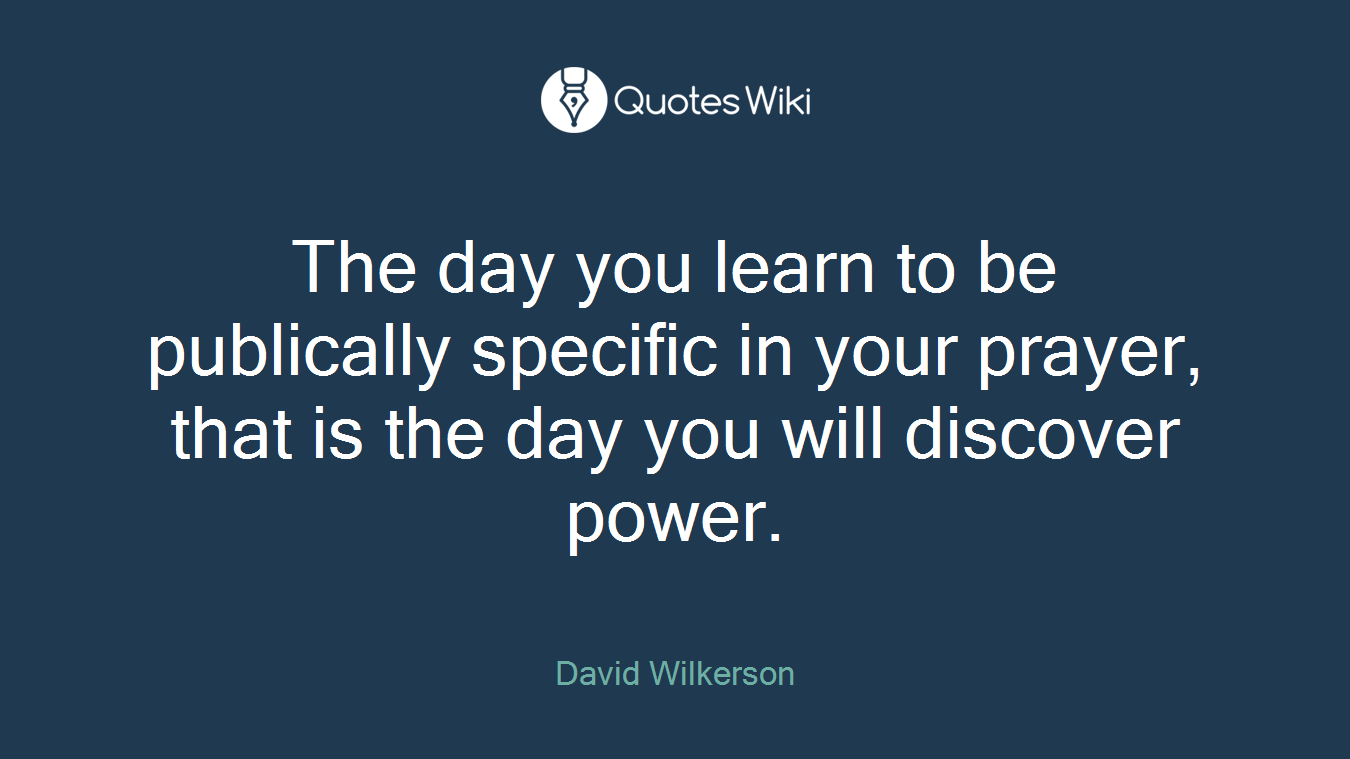 The day you learn to be publically specific in your prayer, that is the day you will discover power.