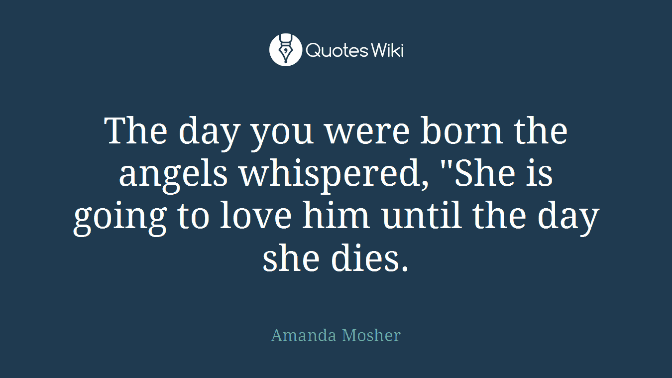 The day you were born the angels whispered, "She is going to love him until the day she dies.