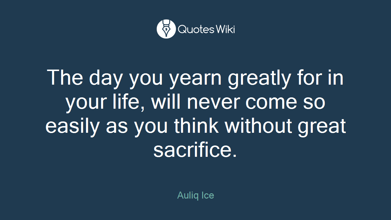 The day you yearn greatly for in your life, will never come so easily as you think without great sacrifice.