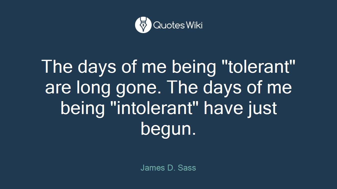 The days of me being "tolerant" are long gone. The days of me being "intolerant" have just begun.