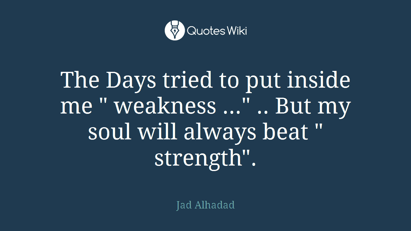 The Days tried to put inside me " weakness ..." .. But my soul will always beat " strength".