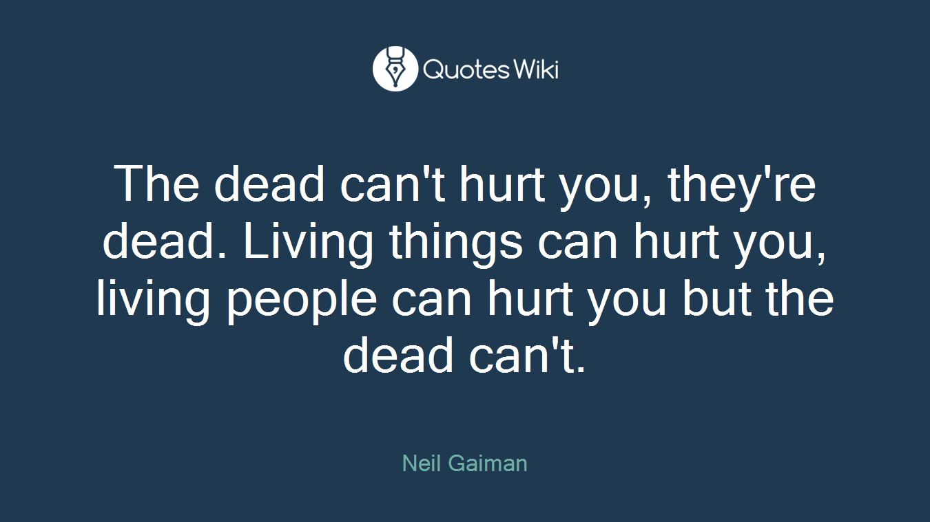 The dead can't hurt you, they're dead. Living things can hurt you, living people can hurt you but the dead can't.