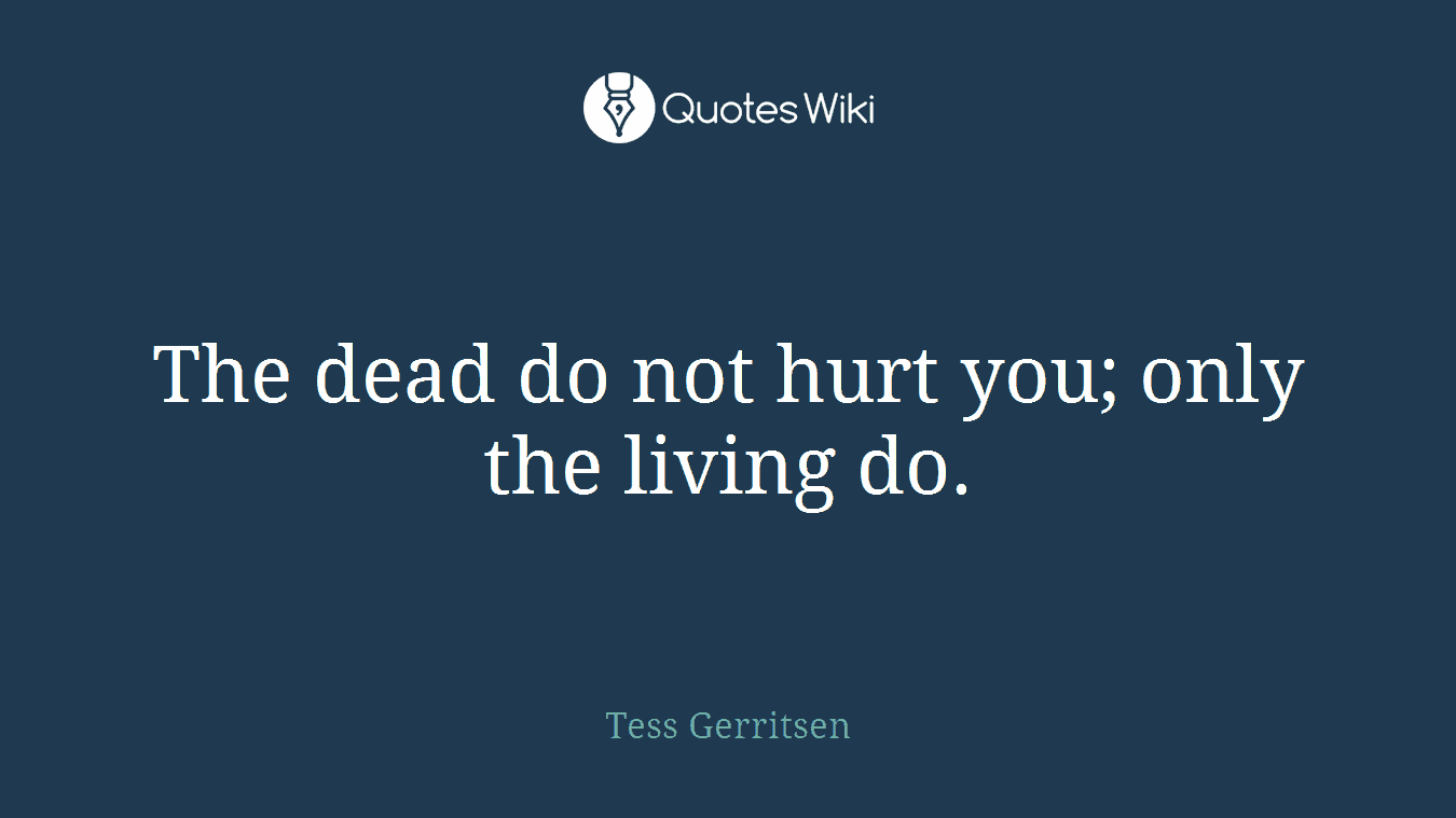 The dead do not hurt you; only the living do.