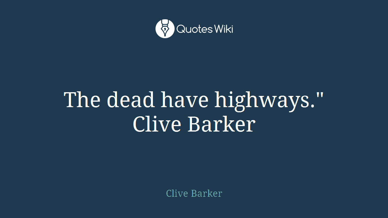 The dead have highways." Clive Barker