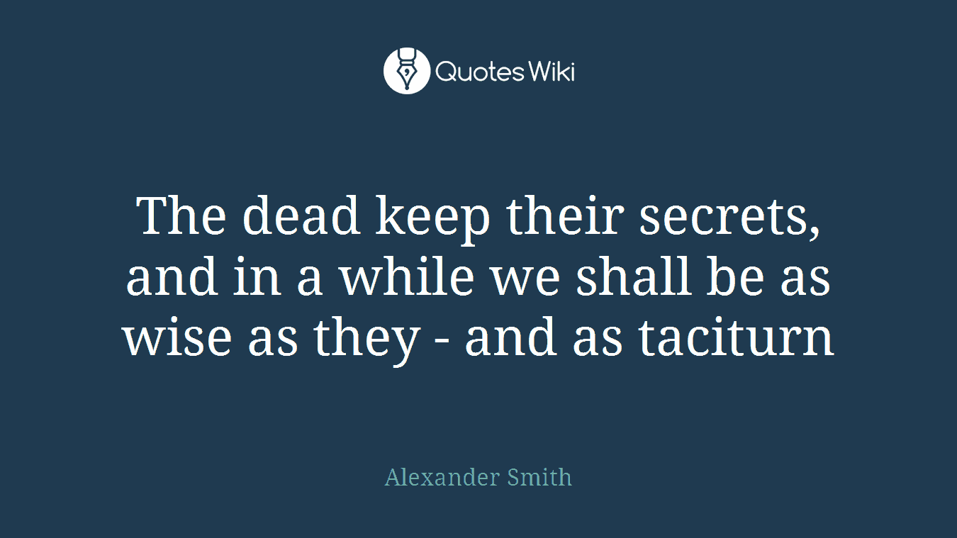 The dead keep their secrets, and in a while we shall be as wise as they - and as taciturn