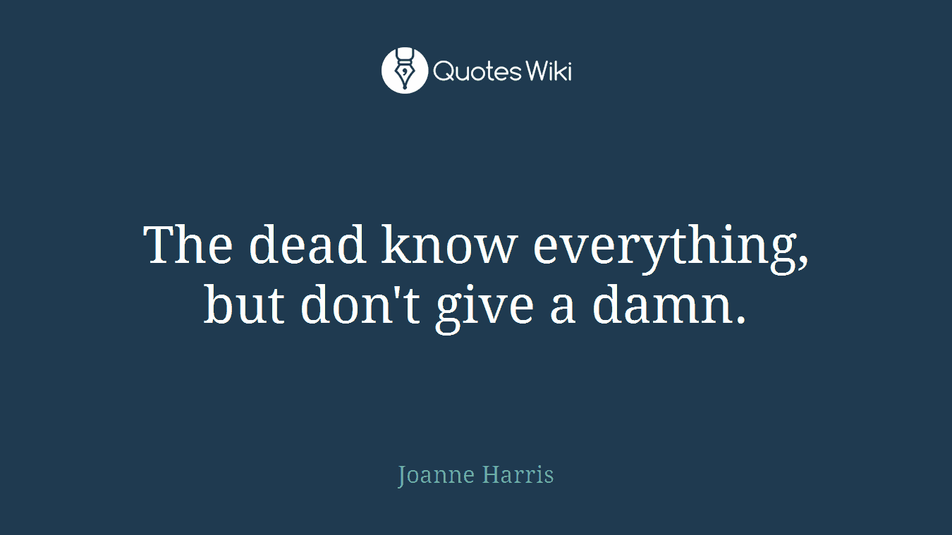 The dead know everything, but don't give a damn.