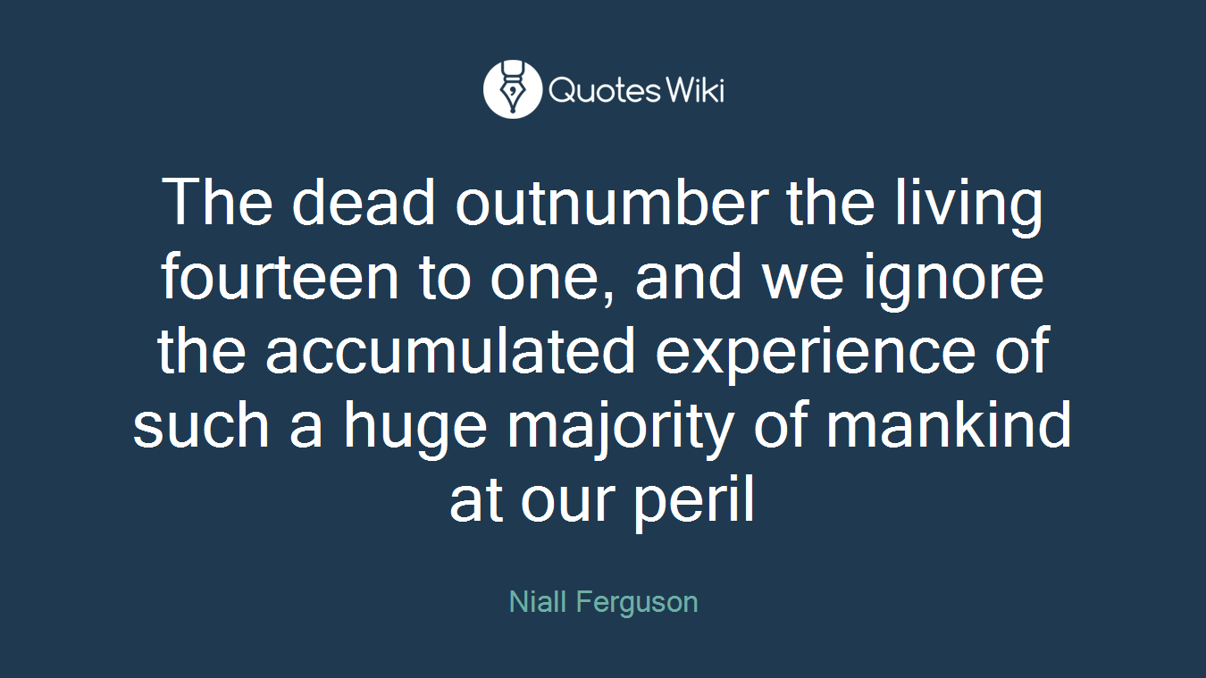 The dead outnumber the living fourteen to one, and we ignore the accumulated experience of such a huge majority of mankind at our peril