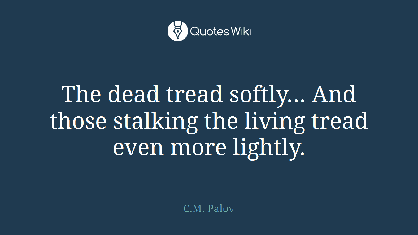The dead tread softly... And those stalking the living tread even more lightly.