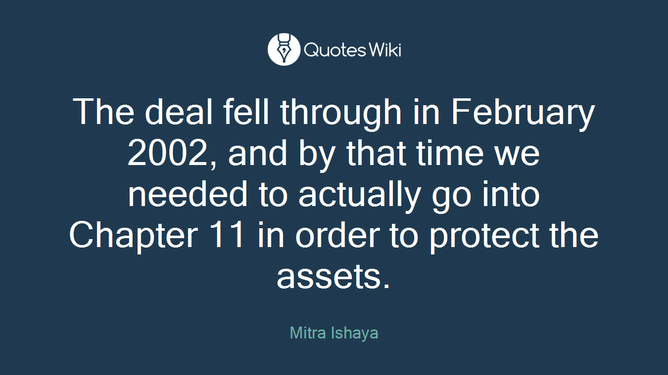 The deal fell through in February 2002, and by that time we needed to actually go into Chapter 11 in order to protect the assets.