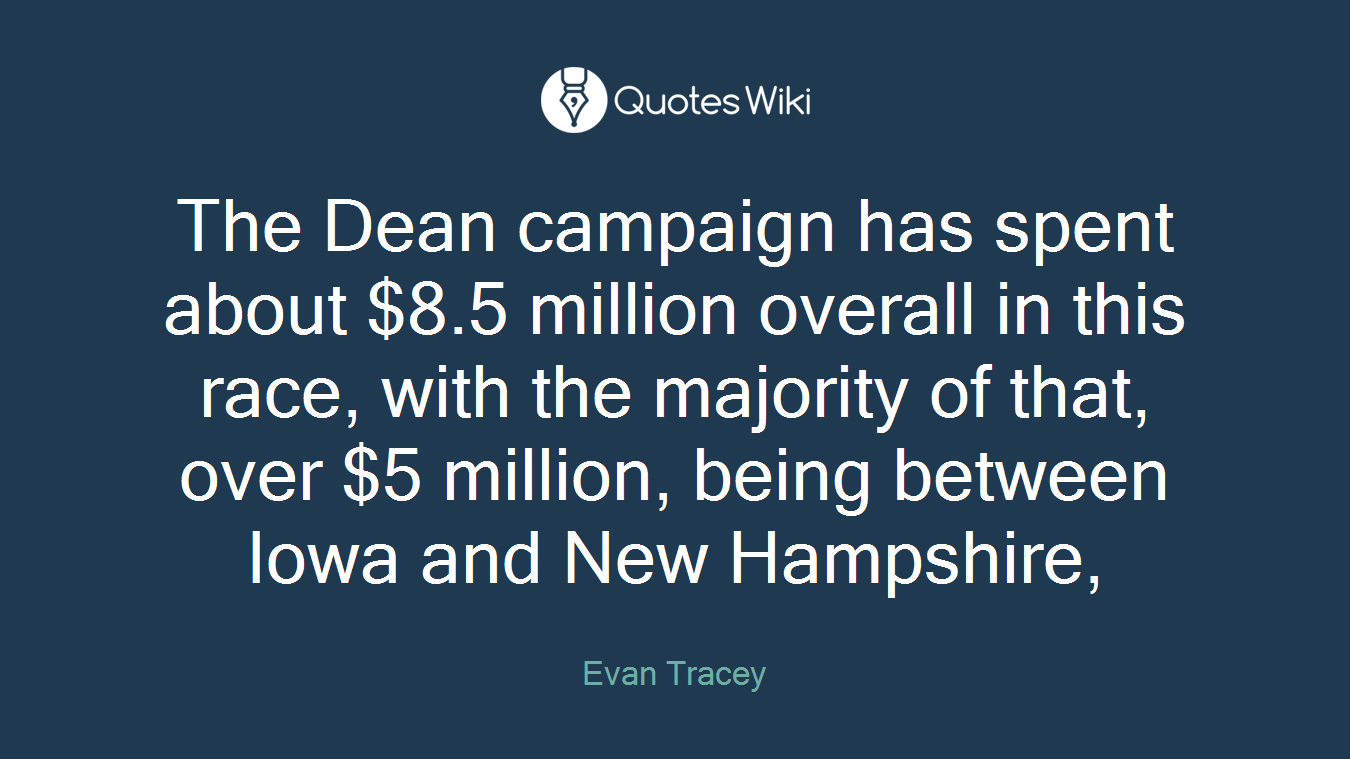 The Dean campaign has spent about $8.5 million overall in this race, with the majority of that, over $5 million, being between Iowa and New Hampshire,