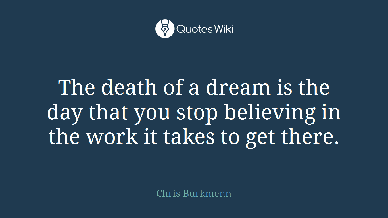 The death of a dream is the day that you stop believing in the work it takes to get there.