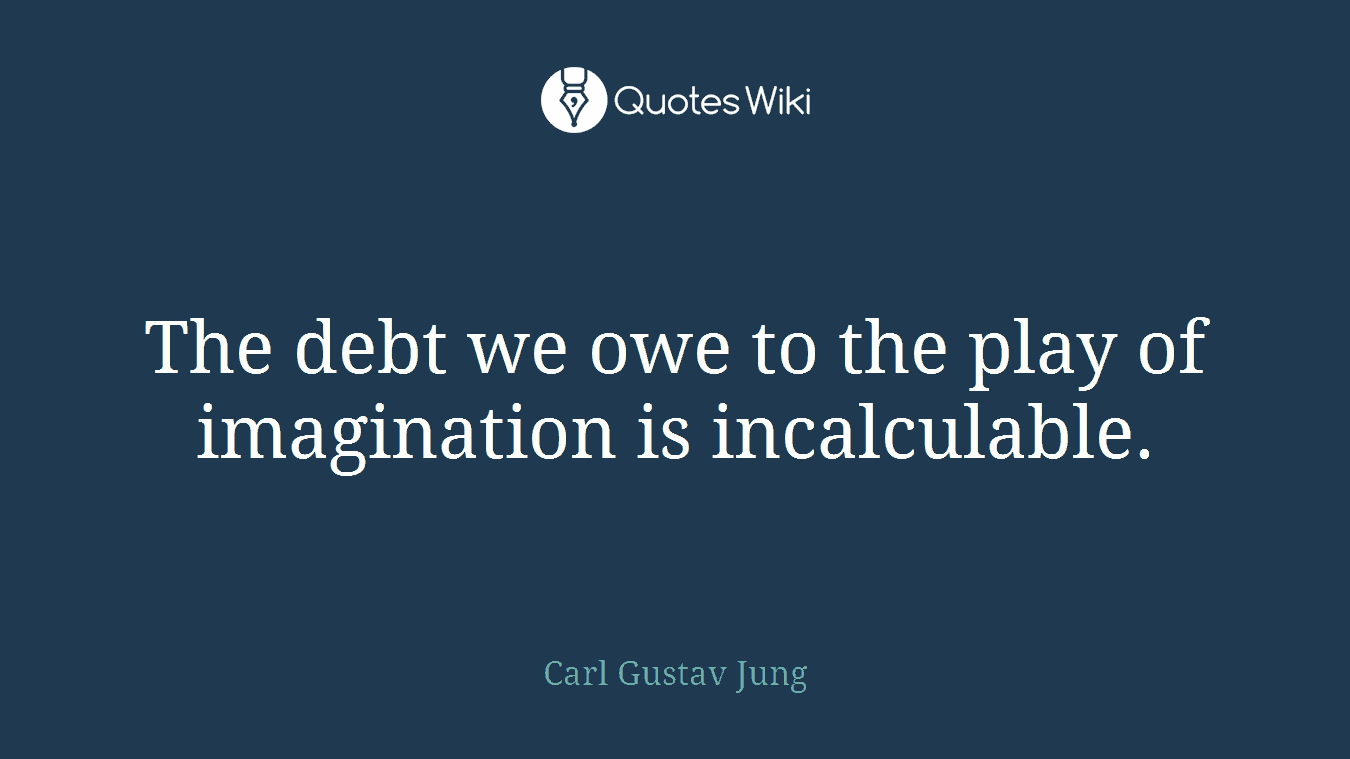 The debt we owe to the play of imagination is incalculable.