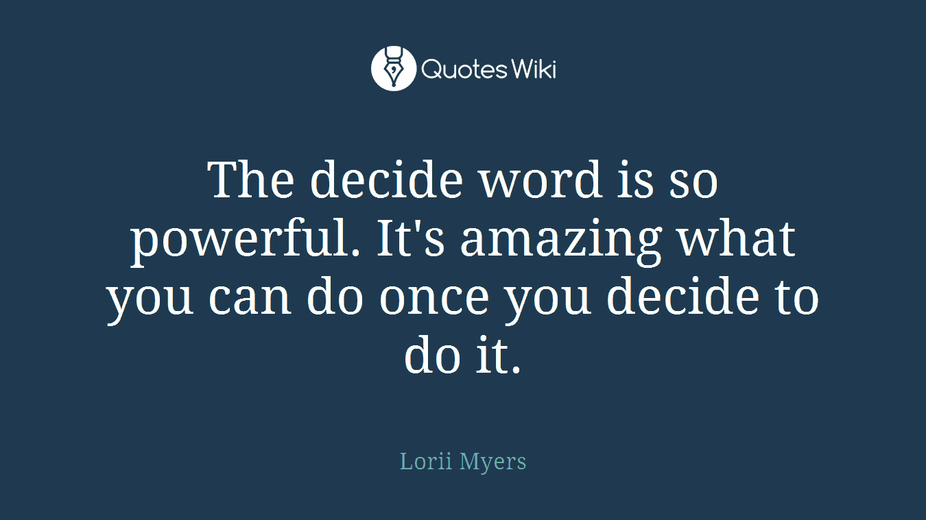 The decide word is so powerful. It's amazing what you can do once you decide to do it.