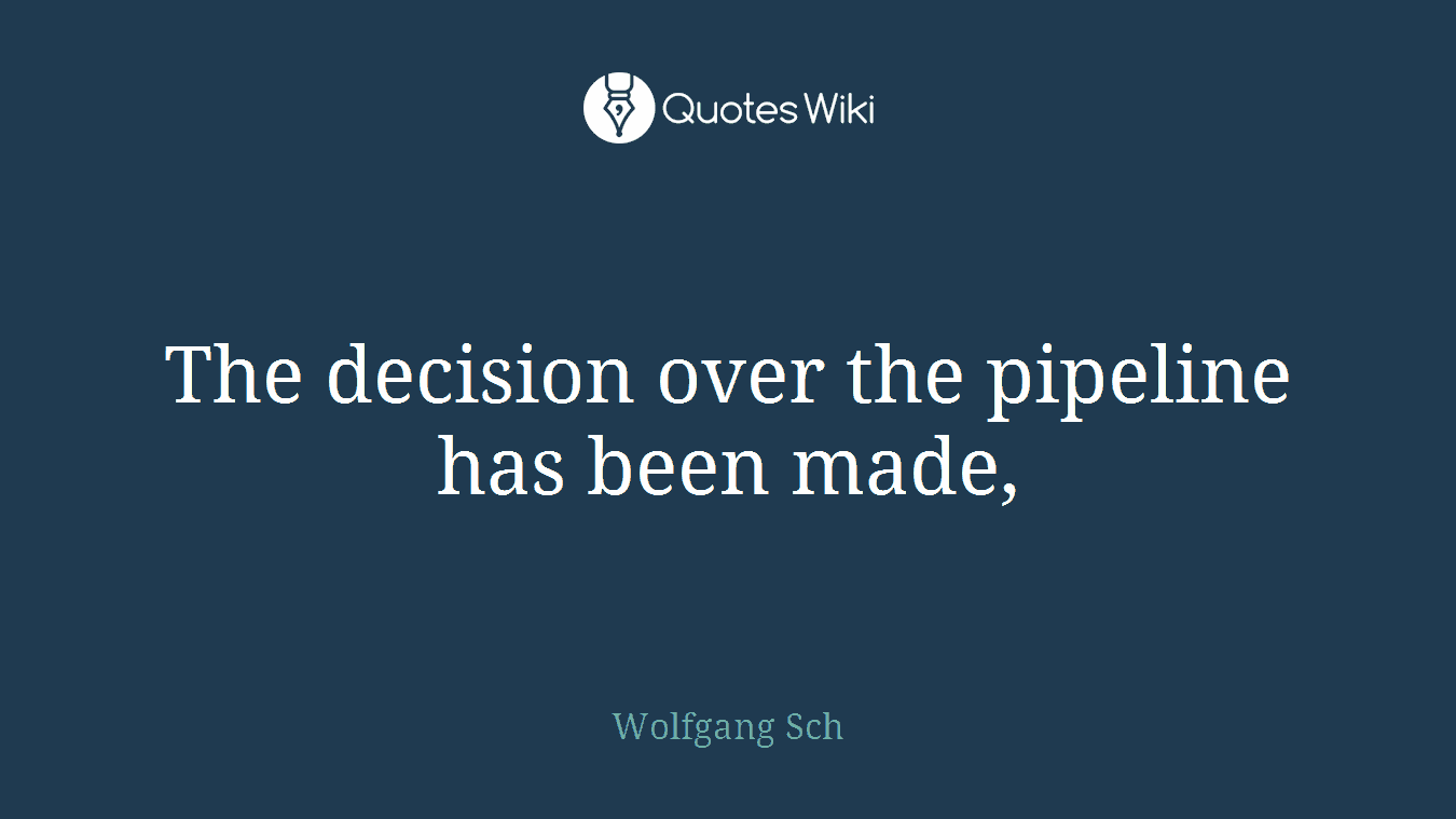 The decision over the pipeline has been made,