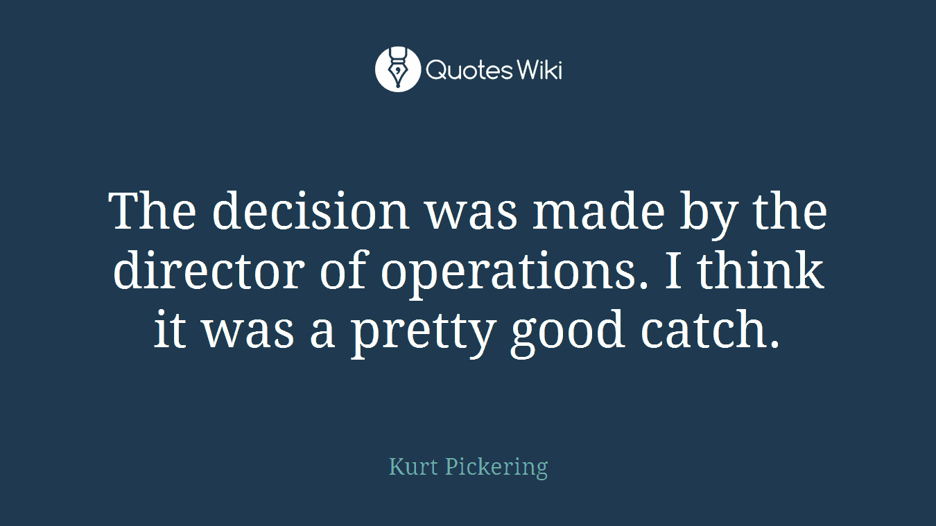 The decision was made by the director of operations. I think it was a pretty good catch.