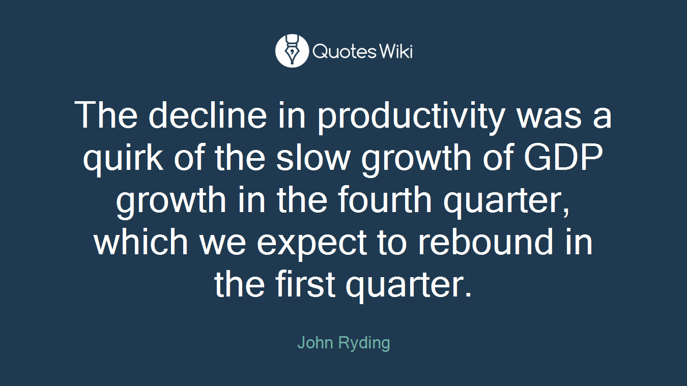 The decline in productivity was a quirk of the slow growth of GDP growth in the fourth quarter, which we expect to rebound in the first quarter.