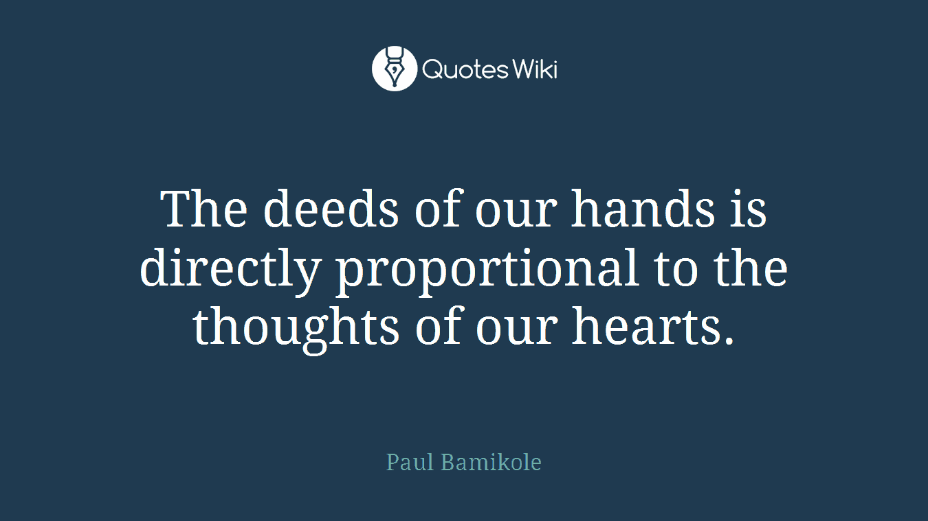 The deeds of our hands is directly proportional to the thoughts of our hearts.