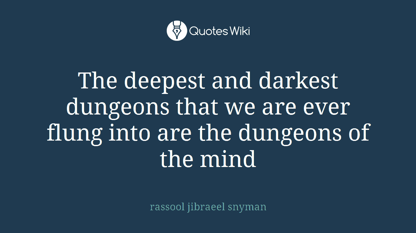 The deepest and darkest dungeons that we are ever flung into are the dungeons of the mind