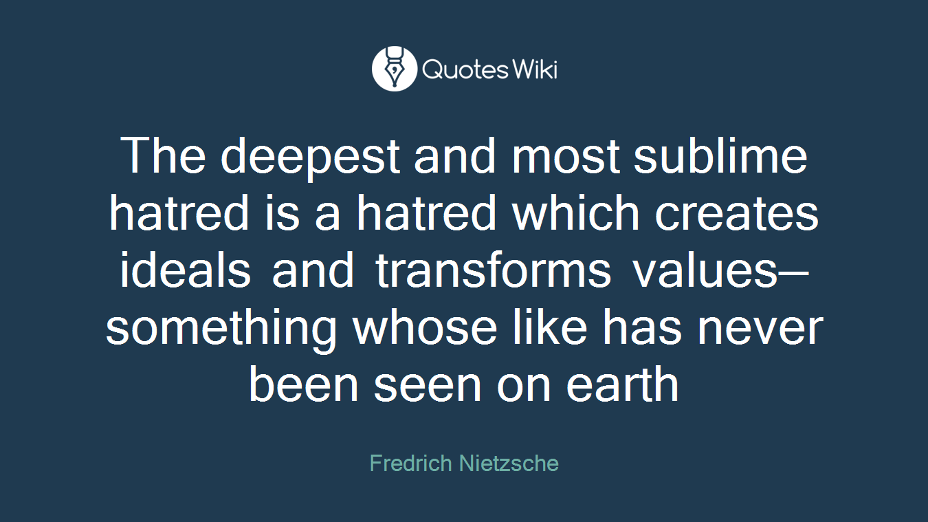The deepest and most sublime hatred is a hatred which creates ideals and transforms values—something whose like has never been seen on earth