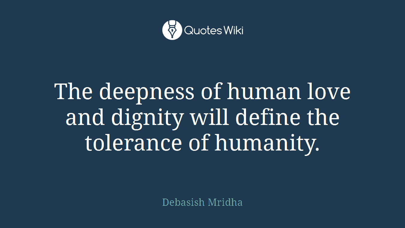The deepness of human love and dignity will define the tolerance of humanity.