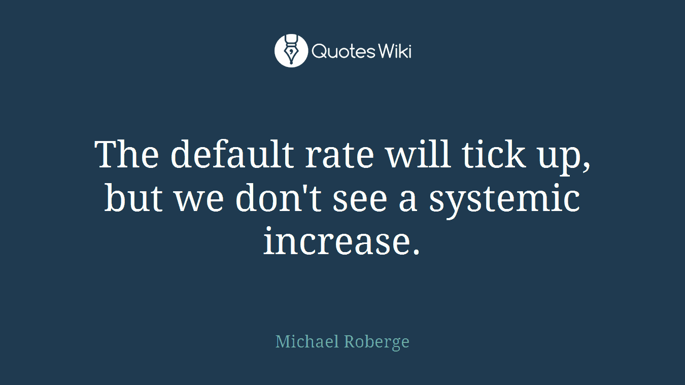 The default rate will tick up, but we don't see a systemic increase.