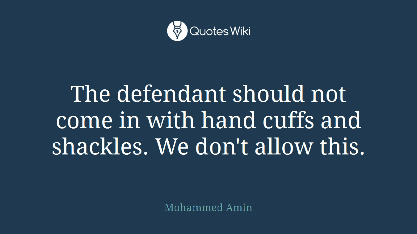 The defendant should not come in with hand cuffs and shackles. We don't allow this.