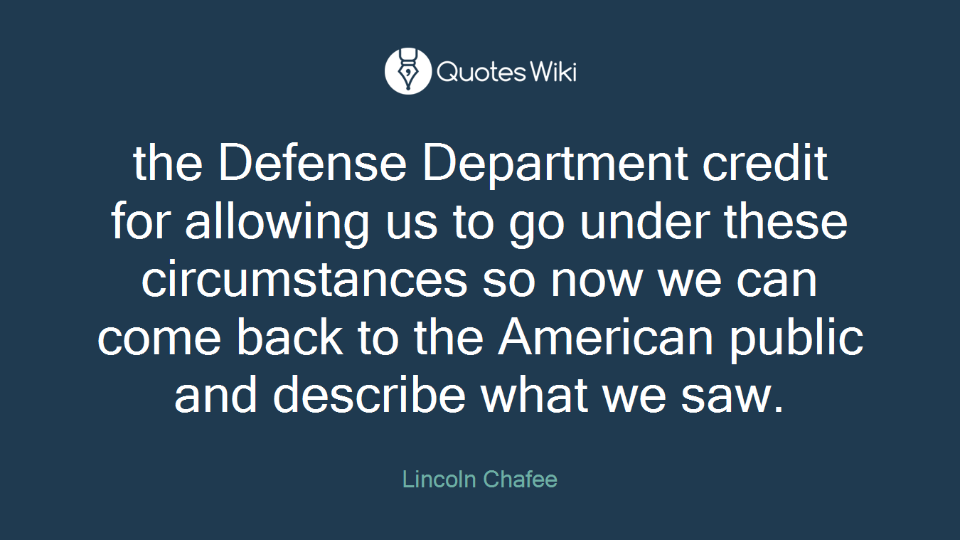 the Defense Department credit for allowing us to go under these circumstances so now we can come back to the American public and describe what we saw.