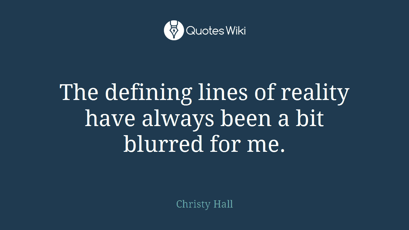 The defining lines of reality have always been a bit blurred for me.