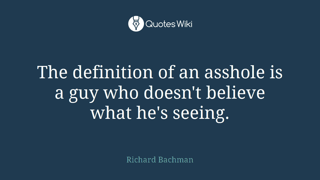 The definition of an asshole is a guy who doesn't believe what he's seeing.