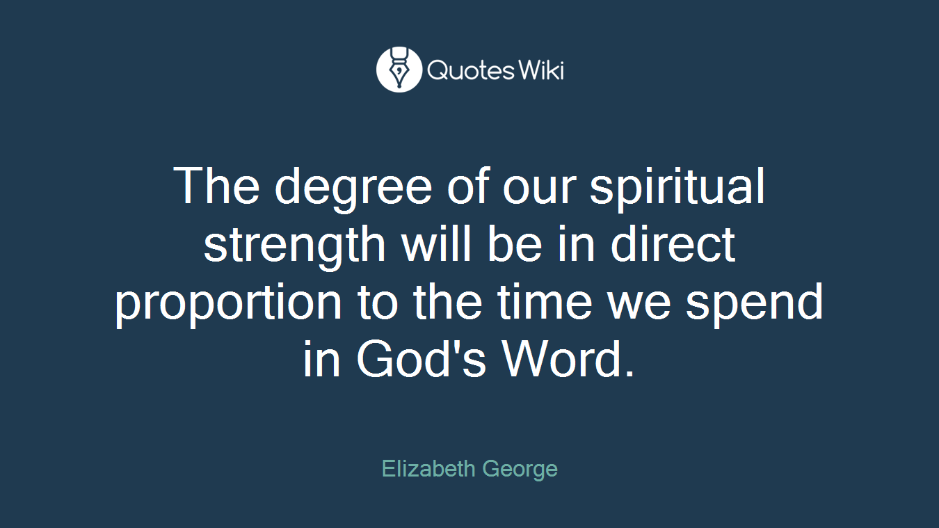 The degree of our spiritual strength will be in direct proportion to the time we spend in God's Word.