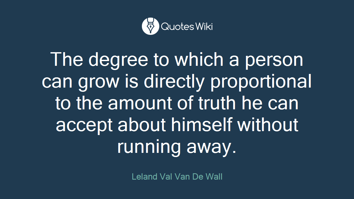The degree to which a person can grow is directly proportional to the amount of truth he can accept about himself without running away.