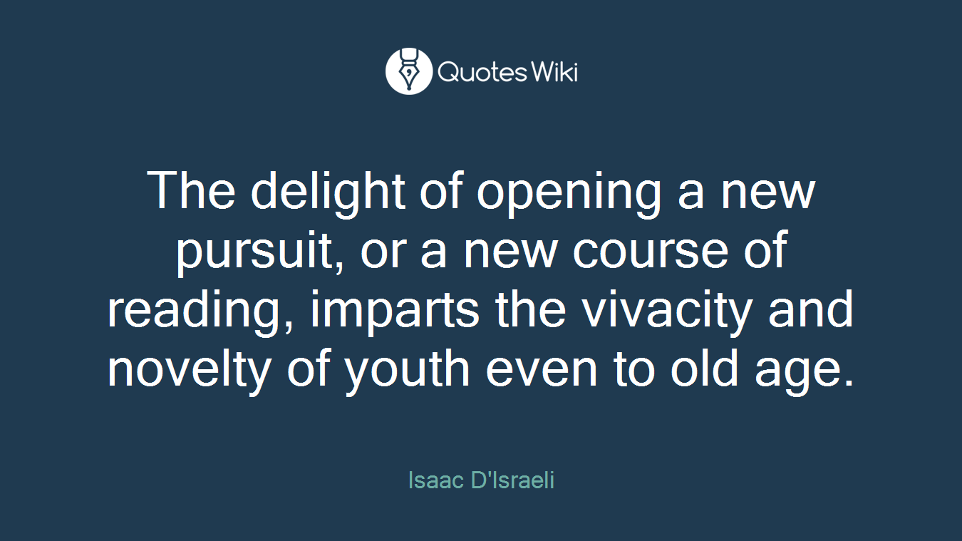 The delight of opening a new pursuit, or a new course of reading, imparts the vivacity and novelty of youth even to old age.
