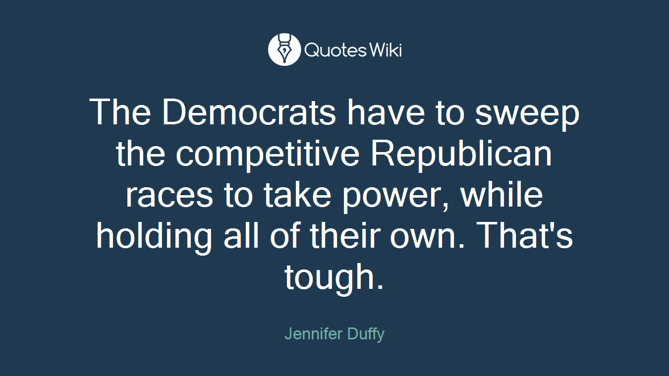 The Democrats have to sweep the competitive Republican races to take power, while holding all of their own. That's tough.