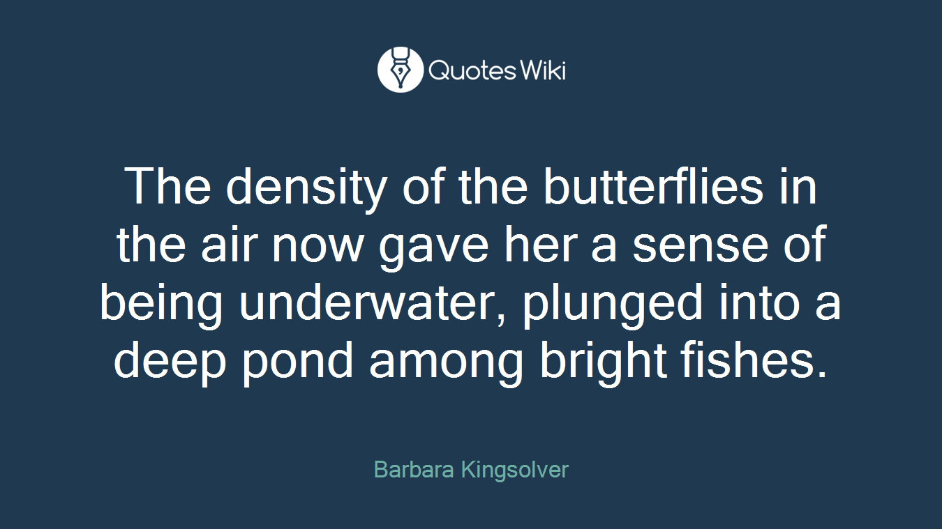 The density of the butterflies in the air now gave her a sense of being underwater, plunged into a deep pond among bright fishes.