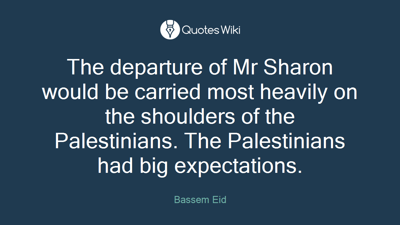 The departure of Mr Sharon would be carried most heavily on the shoulders of the Palestinians. The Palestinians had big expectations.