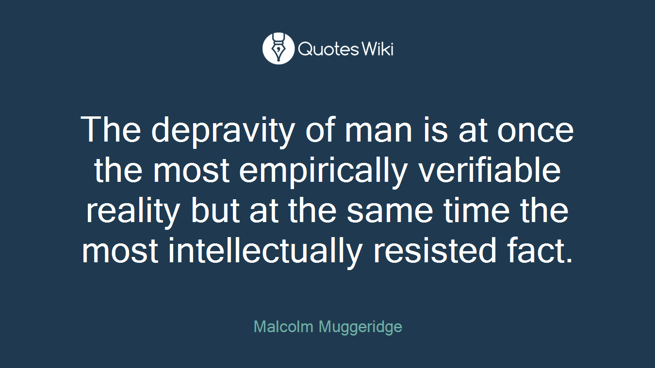 The depravity of man is at once the most empirically verifiable reality but at the same time the most intellectually resisted fact.
