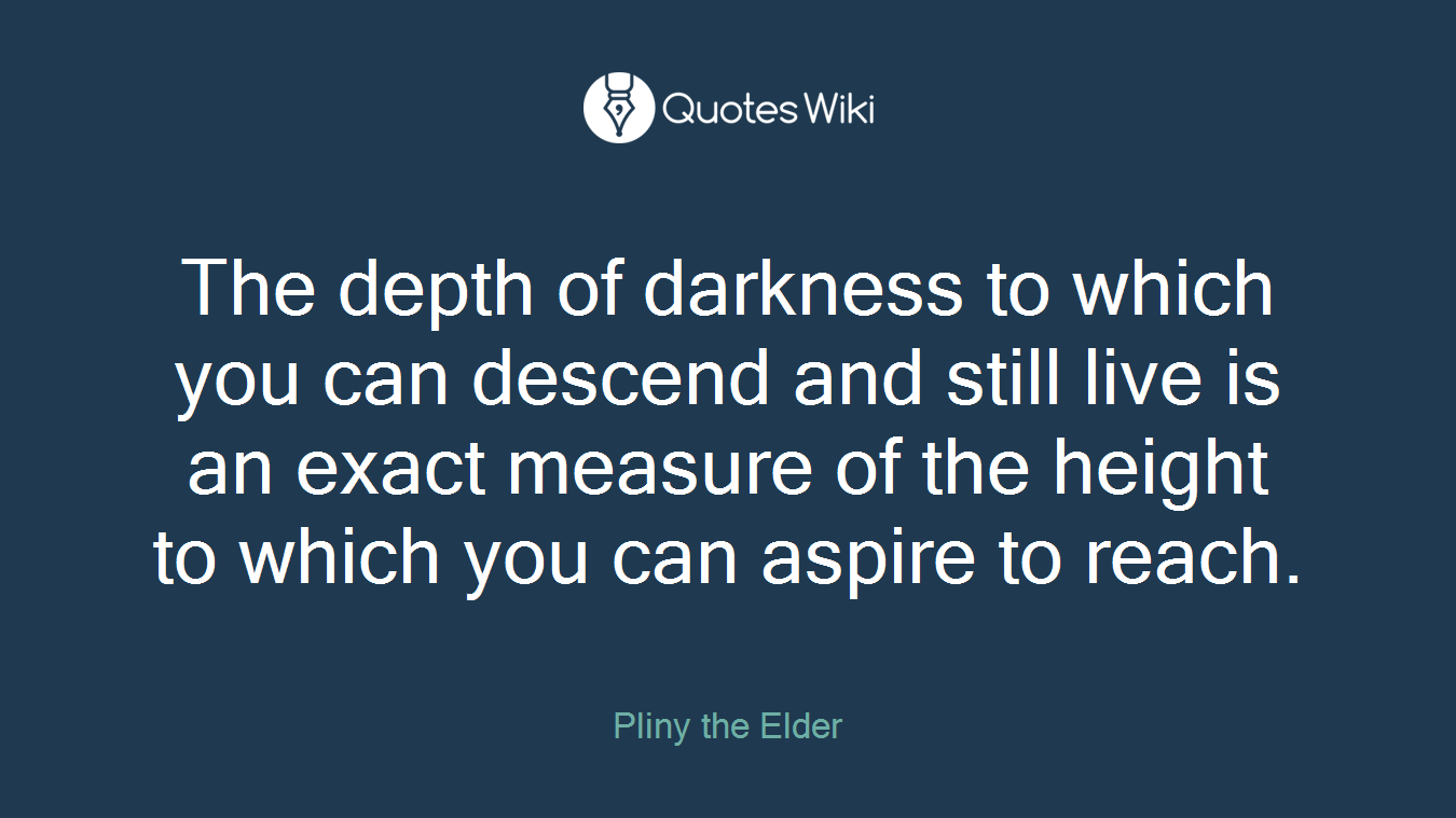 The depth of darkness to which you can descend and still live is an exact measure of the height to which you can aspire to reach.
