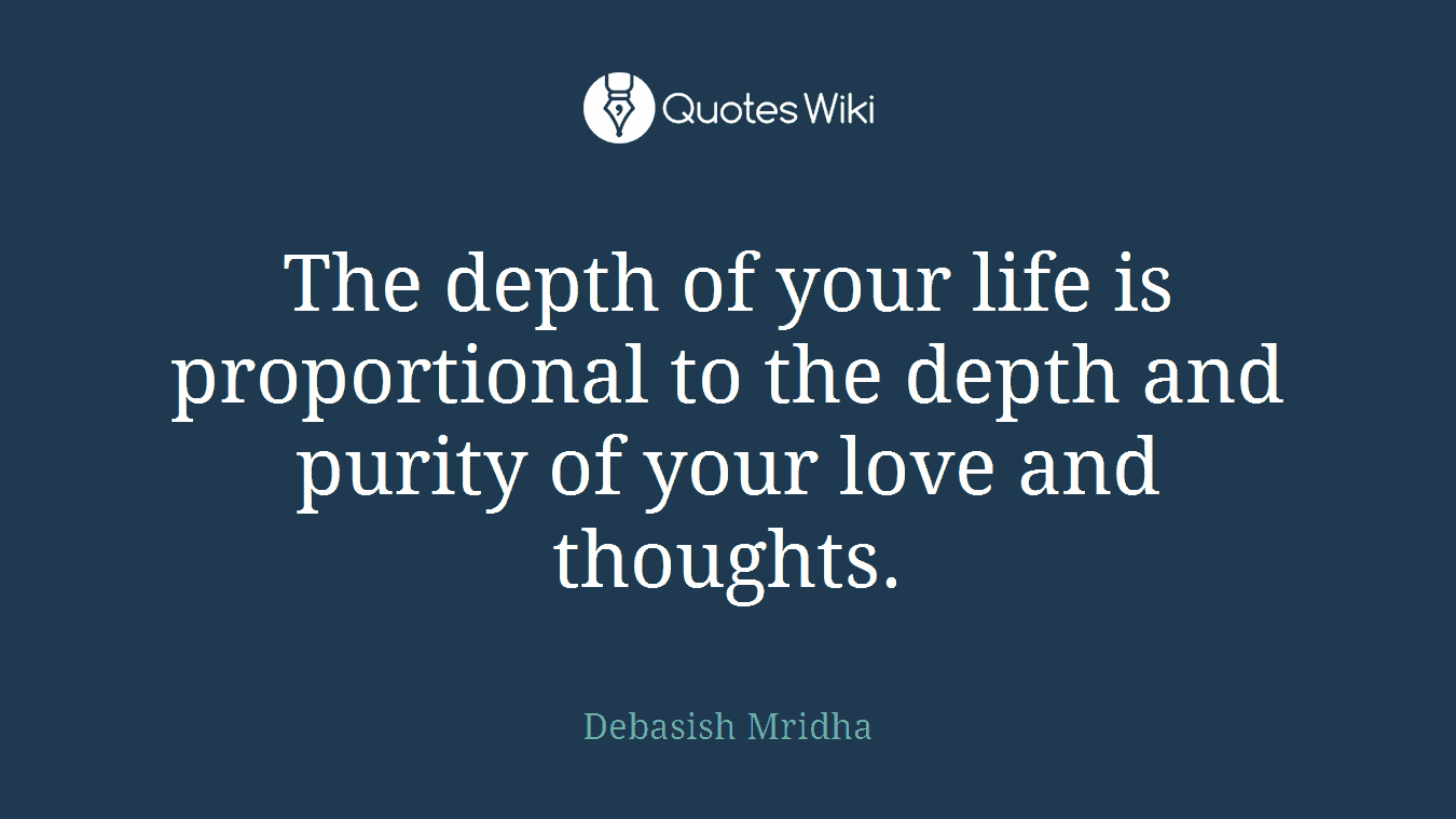 The depth of your life is proportional to the depth and purity of your love and thoughts.