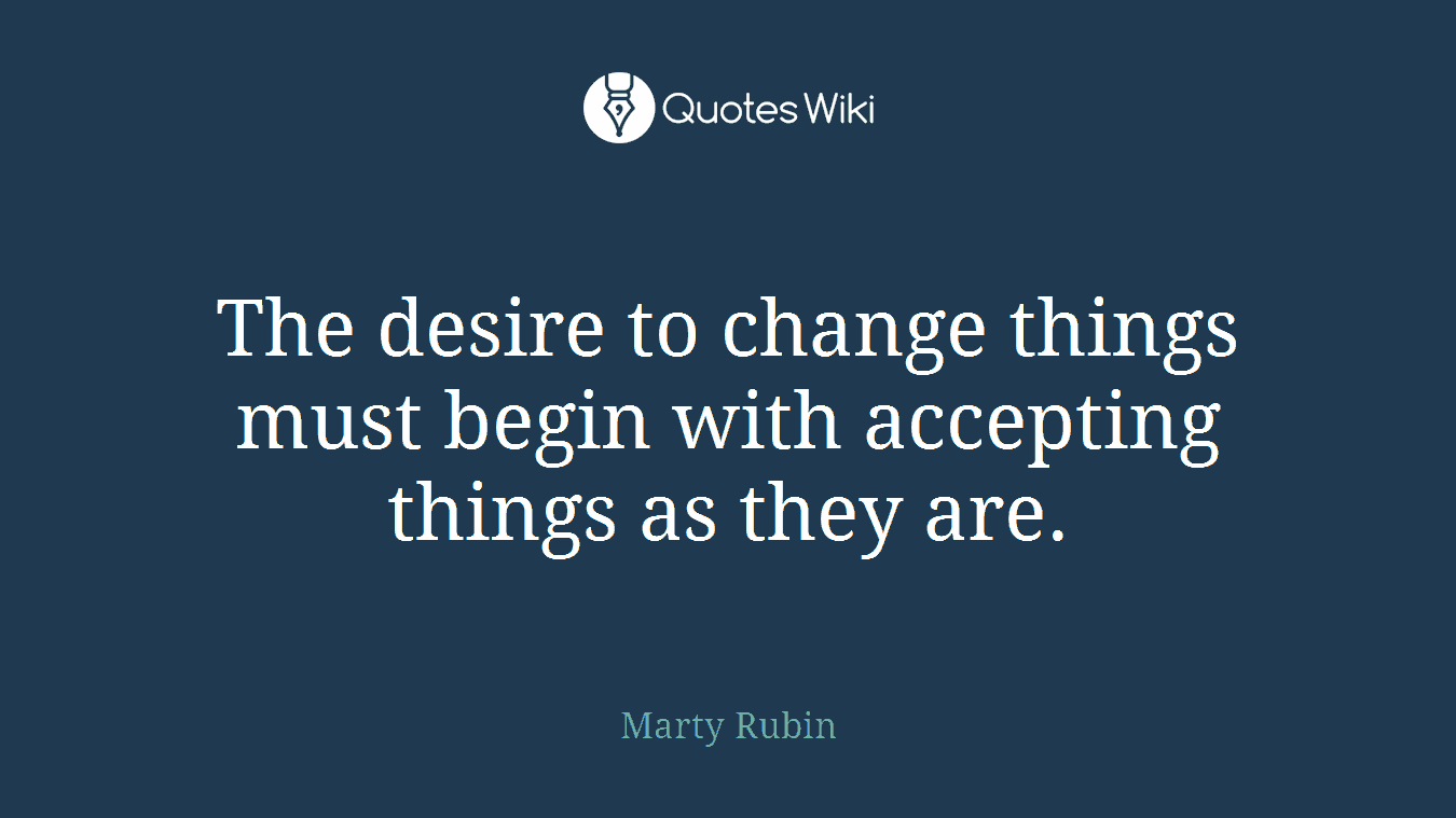 The desire to change things must begin with accepting things as they are.