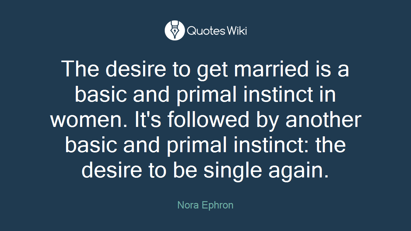 The desire to get married is a basic and primal instinct in women. It's followed by another basic and primal instinct: the desire to be single again.