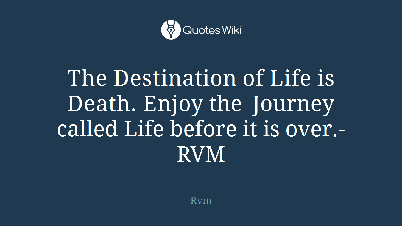 The Destination of Life is Death. Enjoy the Journey called Life before it is over.-RVM