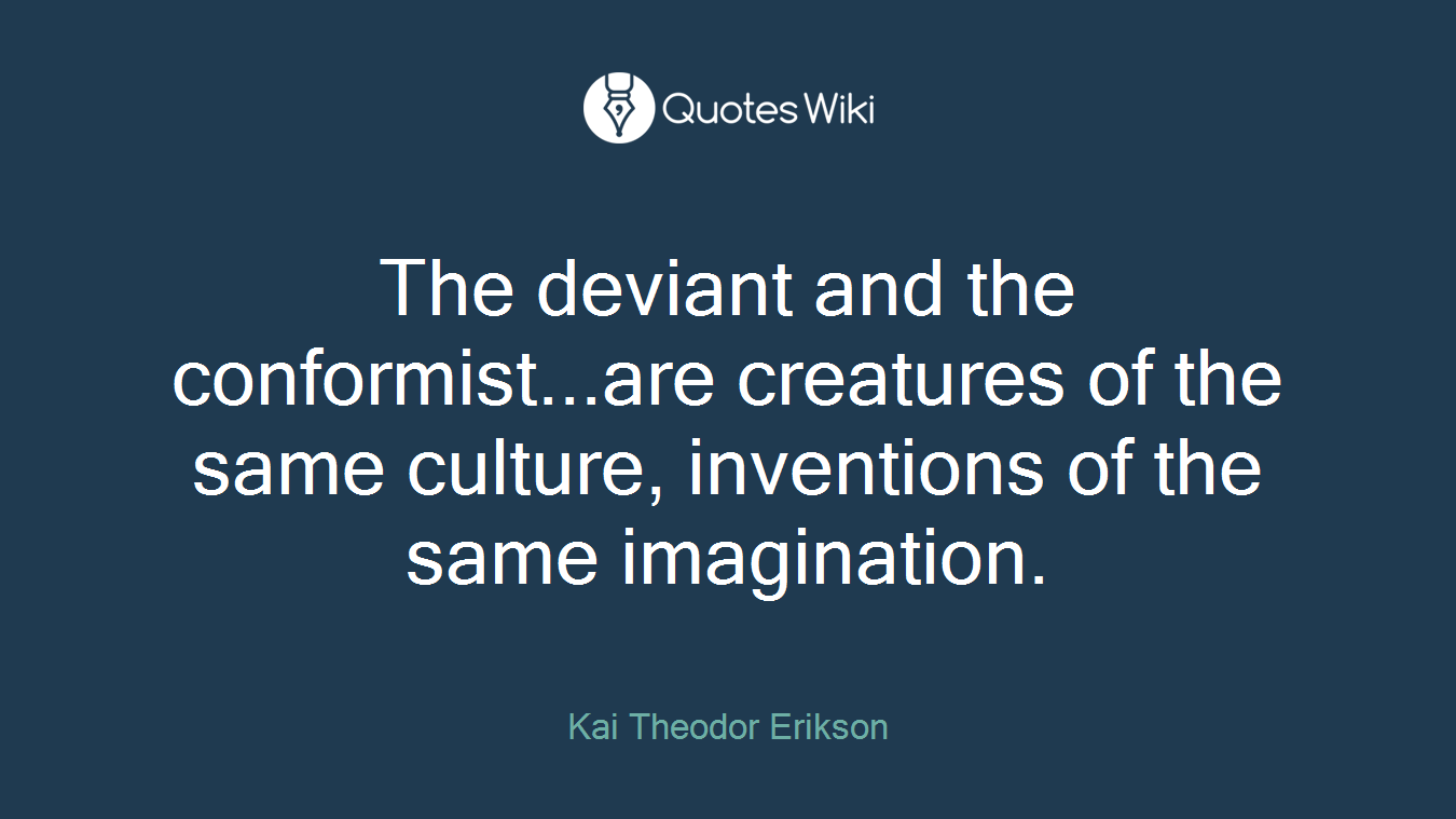The deviant and the conformist...are creatures of the same culture, inventions of the same imagination.