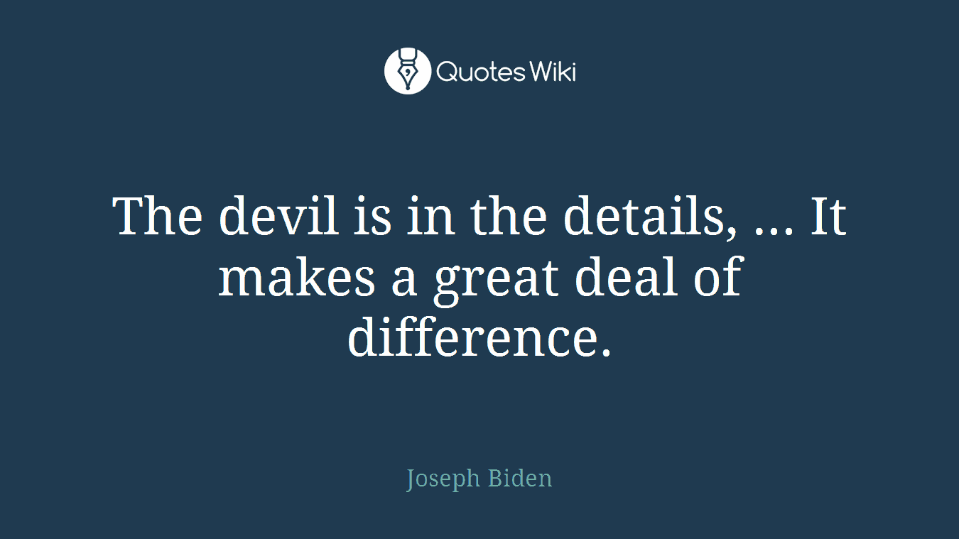 The devil is in the details, ... It makes a great deal of difference.