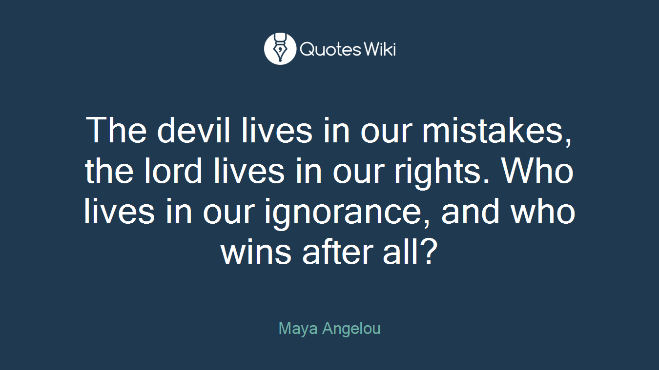The devil lives in our mistakes, the lord lives in our rights. Who lives in our ignorance, and who wins after all?